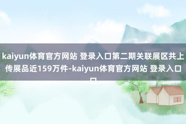 kaiyun体育官方网站 登录入口第二期关联展区共上传展品近159万件-kaiyun体育官方网站 登录入口