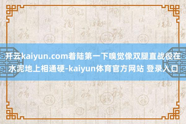 开云kaiyun.com着陆第一下嗅觉像双腿直战役在水泥地上相通硬-kaiyun体育官方网站 登录入口