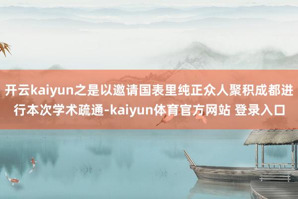 开云kaiyun之是以邀请国表里纯正众人聚积成都进行本次学术疏通-kaiyun体育官方网站 登录入口