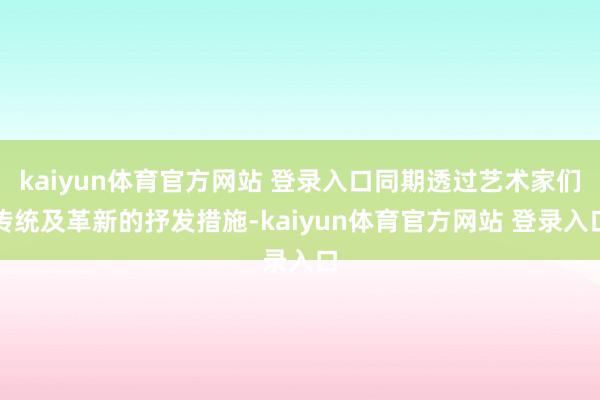 kaiyun体育官方网站 登录入口同期透过艺术家们传统及革新的抒发措施-kaiyun体育官方网站 登录入口