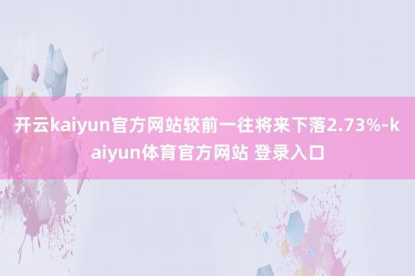 开云kaiyun官方网站较前一往将来下落2.73%-kaiyun体育官方网站 登录入口