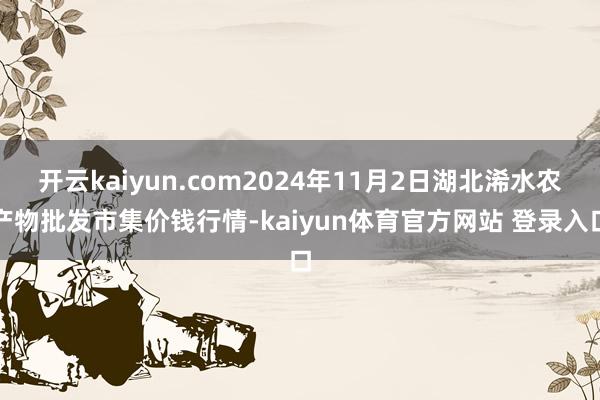 开云kaiyun.com2024年11月2日湖北浠水农产物批发市集价钱行情-kaiyun体育官方网站 登录入口