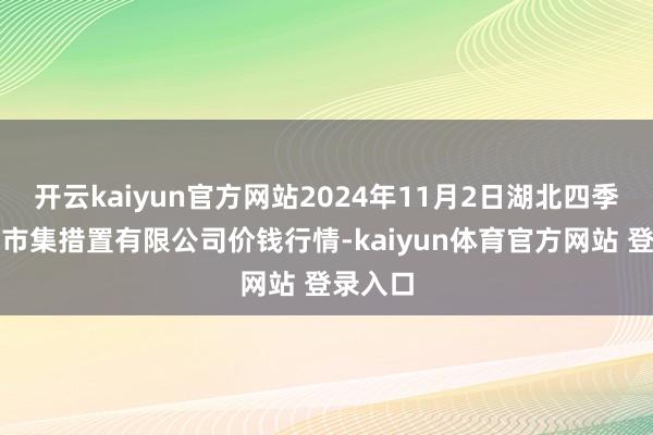 开云kaiyun官方网站2024年11月2日湖北四季青农贸市集措置有限公司价钱行情-kaiyun体育官方网站 登录入口