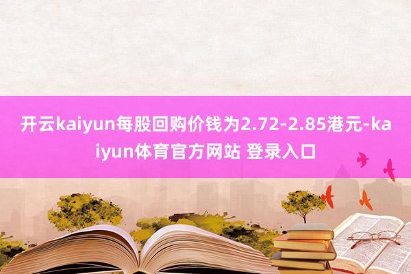 开云kaiyun每股回购价钱为2.72-2.85港元-kaiyun体育官方网站 登录入口