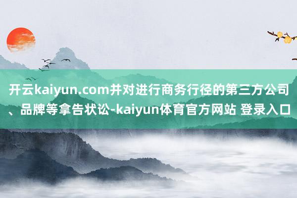 开云kaiyun.com并对进行商务行径的第三方公司、品牌等拿告状讼-kaiyun体育官方网站 登录入口