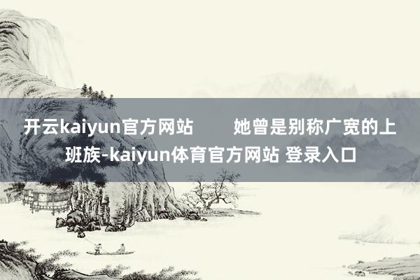 开云kaiyun官方网站        她曾是别称广宽的上班族-kaiyun体育官方网站 登录入口