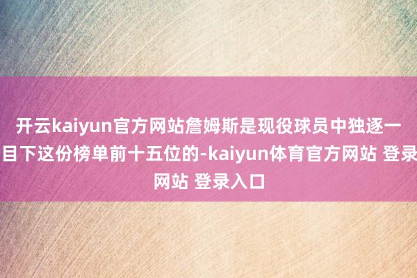 开云kaiyun官方网站詹姆斯是现役球员中独逐一位出目下这份榜单前十五位的-kaiyun体育官方网站 登录入口