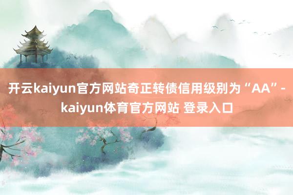 开云kaiyun官方网站奇正转债信用级别为“AA”-kaiyun体育官方网站 登录入口