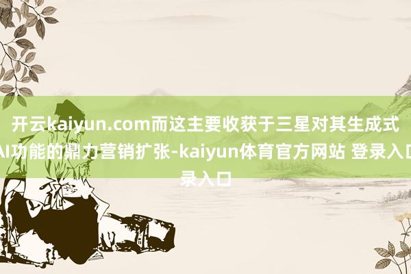 开云kaiyun.com而这主要收获于三星对其生成式AI功能的鼎力营销扩张-kaiyun体育官方网站 登录入口