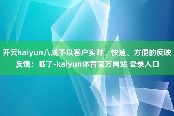 开云kaiyun八成予以客户实时、快速、方便的反映反馈；临了-kaiyun体育官方网站 登录入口