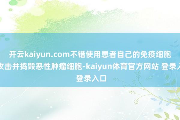 开云kaiyun.com不错使用患者自己的免疫细胞来攻击并捣毁恶性肿瘤细胞-kaiyun体育官方网站 登录入口