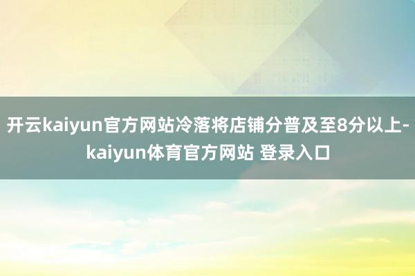 开云kaiyun官方网站冷落将店铺分普及至8分以上-kaiyun体育官方网站 登录入口