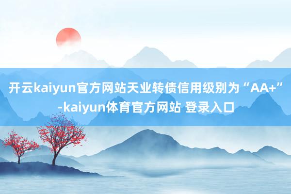 开云kaiyun官方网站天业转债信用级别为“AA+”-kaiyun体育官方网站 登录入口