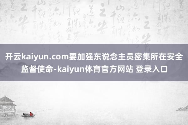 开云kaiyun.com要加强东说念主员密集所在安全监督使命-kaiyun体育官方网站 登录入口