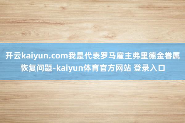 开云kaiyun.com我是代表罗马雇主弗里德金眷属恢复问题-kaiyun体育官方网站 登录入口