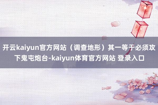 开云kaiyun官方网站（调查地形）其一等于必须攻下鬼屯炮台-kaiyun体育官方网站 登录入口