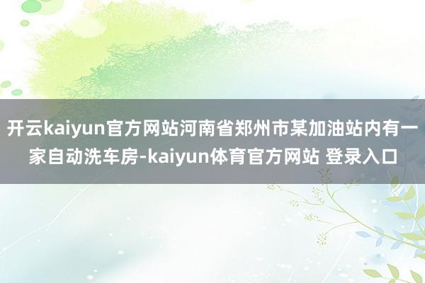 开云kaiyun官方网站河南省郑州市某加油站内有一家自动洗车房-kaiyun体育官方网站 登录入口