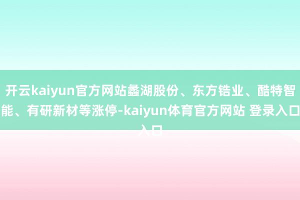 开云kaiyun官方网站蠡湖股份、东方锆业、酷特智能、有研新材等涨停-kaiyun体育官方网站 登录入口