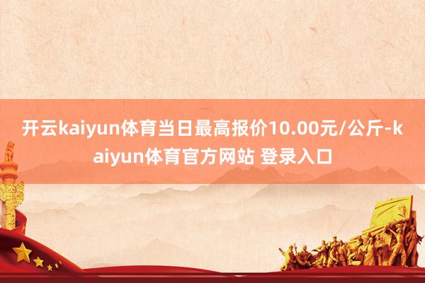 开云kaiyun体育当日最高报价10.00元/公斤-kaiyun体育官方网站 登录入口