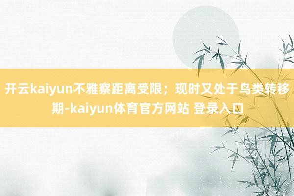 开云kaiyun不雅察距离受限；现时又处于鸟类转移期-kaiyun体育官方网站 登录入口