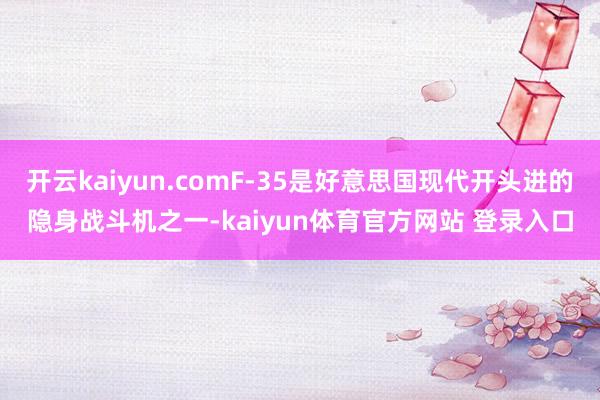 开云kaiyun.comF-35是好意思国现代开头进的隐身战斗机之一-kaiyun体育官方网站 登录入口