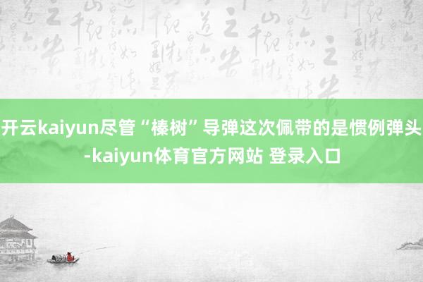 开云kaiyun尽管“榛树”导弹这次佩带的是惯例弹头-kaiyun体育官方网站 登录入口