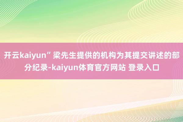 开云kaiyun”梁先生提供的机构为其提交讲述的部分纪录-kaiyun体育官方网站 登录入口