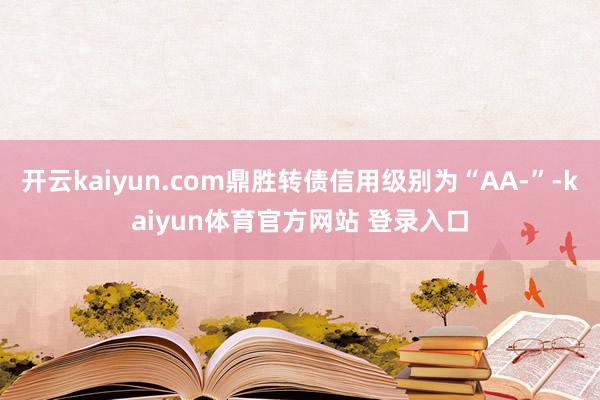 开云kaiyun.com鼎胜转债信用级别为“AA-”-kaiyun体育官方网站 登录入口