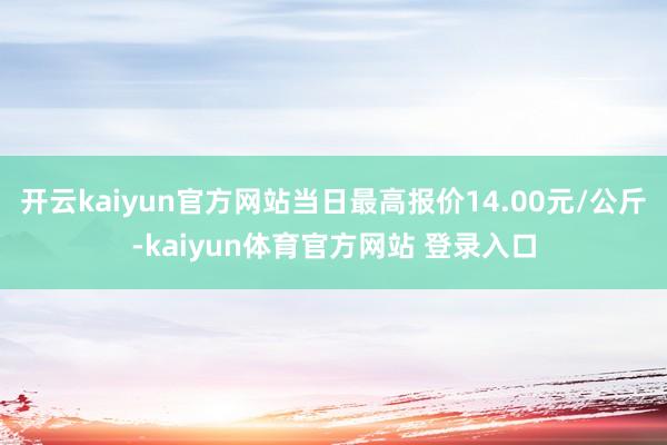 开云kaiyun官方网站当日最高报价14.00元/公斤-kaiyun体育官方网站 登录入口