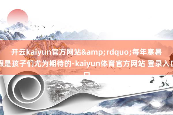 开云kaiyun官方网站&rdquo;每年寒暑假是孩子们尤为期待的-kaiyun体育官方网站 登录入口