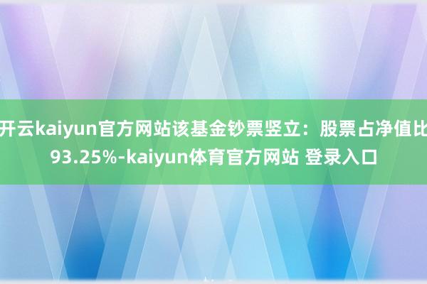 开云kaiyun官方网站该基金钞票竖立：股票占净值比93.25%-kaiyun体育官方网站 登录入口