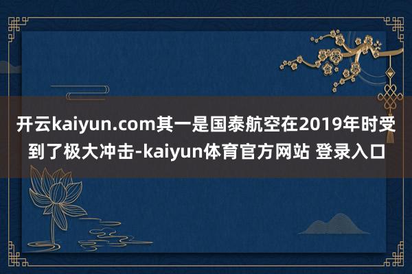 开云kaiyun.com其一是国泰航空在2019年时受到了极大冲击-kaiyun体育官方网站 登录入口