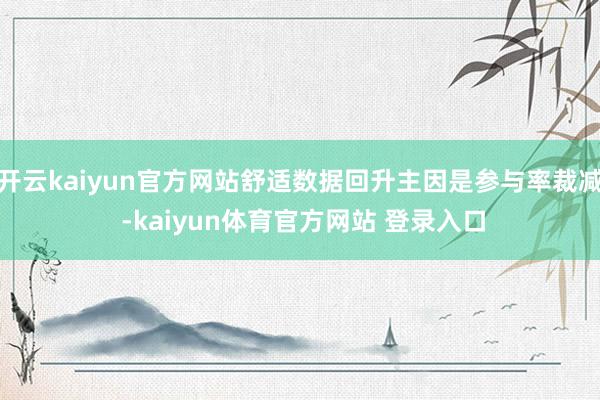 开云kaiyun官方网站舒适数据回升主因是参与率裁减 -kaiyun体育官方网站 登录入口