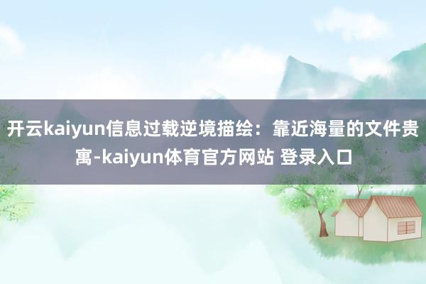 开云kaiyun信息过载逆境描绘：靠近海量的文件贵寓-kaiyun体育官方网站 登录入口