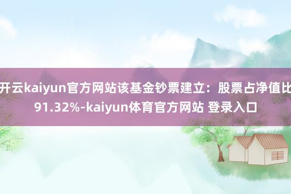 开云kaiyun官方网站该基金钞票建立：股票占净值比91.32%-kaiyun体育官方网站 登录入口