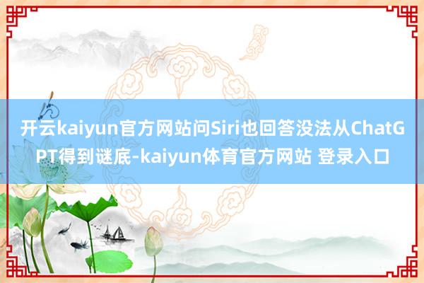 开云kaiyun官方网站问Siri也回答没法从ChatGPT得到谜底-kaiyun体育官方网站 登录入口