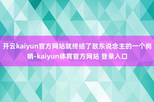 开云kaiyun官方网站就终结了敌东说念主的一个岗哨-kaiyun体育官方网站 登录入口