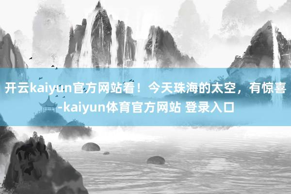 开云kaiyun官方网站看！今天珠海的太空，有惊喜-kaiyun体育官方网站 登录入口