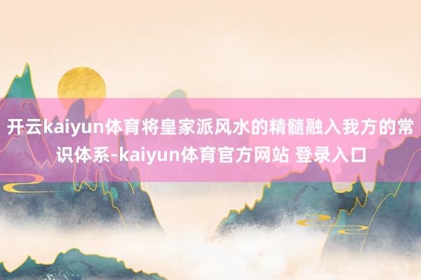 开云kaiyun体育将皇家派风水的精髓融入我方的常识体系-kaiyun体育官方网站 登录入口