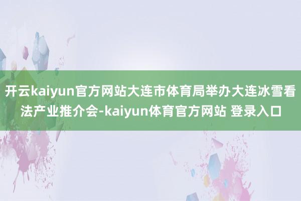 开云kaiyun官方网站大连市体育局举办大连冰雪看法产业推介会-kaiyun体育官方网站 登录入口