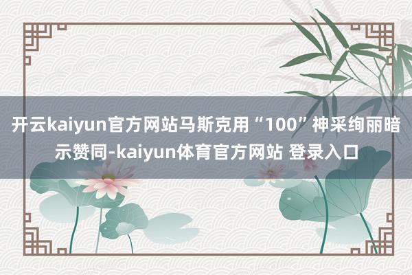 开云kaiyun官方网站马斯克用“100”神采绚丽暗示赞同-kaiyun体育官方网站 登录入口