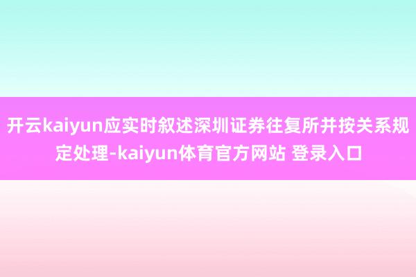 开云kaiyun应实时叙述深圳证券往复所并按关系规定处理-kaiyun体育官方网站 登录入口