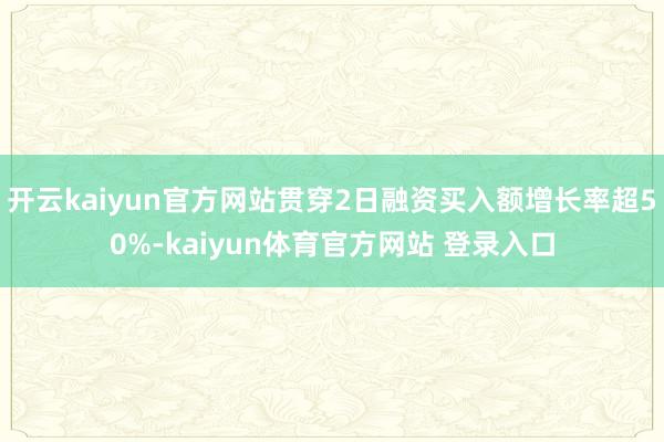 开云kaiyun官方网站贯穿2日融资买入额增长率超50%-kaiyun体育官方网站 登录入口