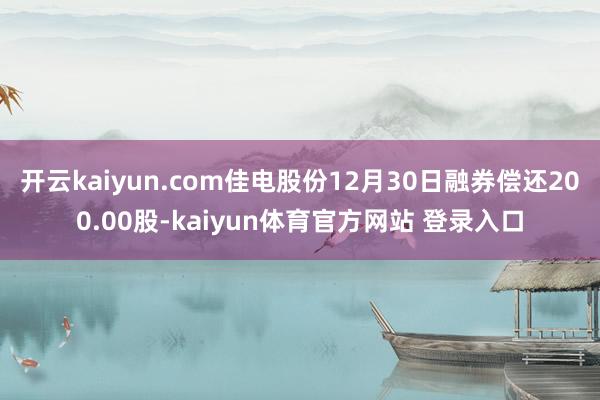 开云kaiyun.com佳电股份12月30日融券偿还200.00股-kaiyun体育官方网站 登录入口