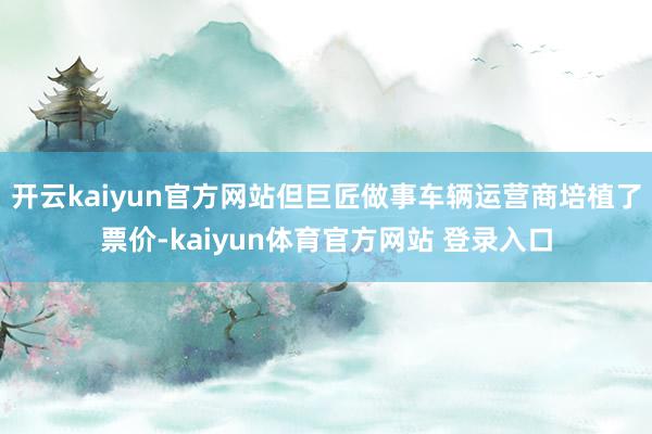 开云kaiyun官方网站但巨匠做事车辆运营商培植了票价-kaiyun体育官方网站 登录入口