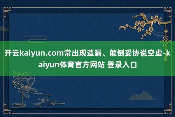 开云kaiyun.com常出现遗漏、颠倒妥协说空虚-kaiyun体育官方网站 登录入口