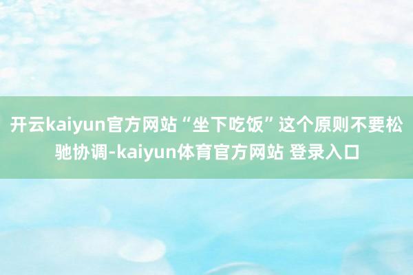 开云kaiyun官方网站“坐下吃饭”这个原则不要松驰协调-kaiyun体育官方网站 登录入口