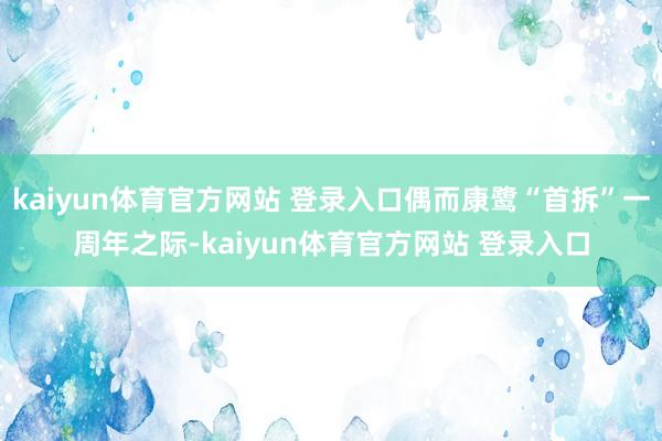 kaiyun体育官方网站 登录入口偶而康鹭“首拆”一周年之际-kaiyun体育官方网站 登录入口