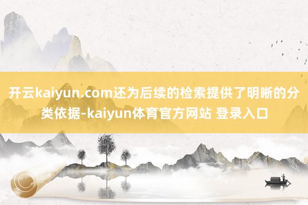 开云kaiyun.com还为后续的检索提供了明晰的分类依据-kaiyun体育官方网站 登录入口