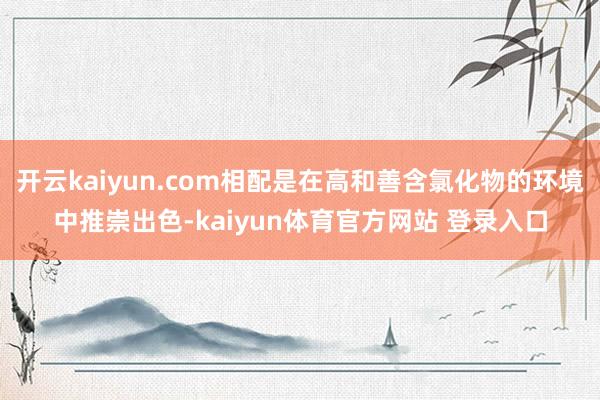 开云kaiyun.com相配是在高和善含氯化物的环境中推崇出色-kaiyun体育官方网站 登录入口